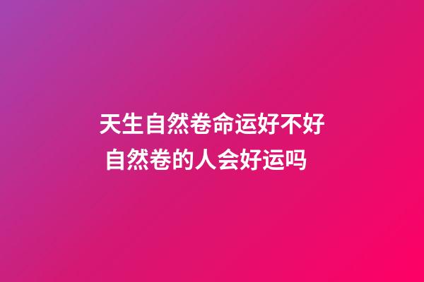 天生自然卷命运好不好 自然卷的人会好运吗